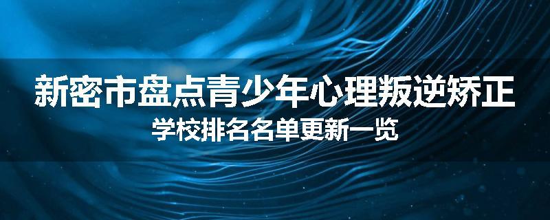 新密市盘点青少年心理叛逆矫正学校排名名单更新一览