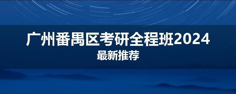 广州番禺区考研全程班2024最新推荐