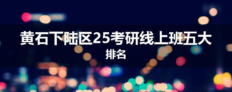 黄石下陆区25考研线上班五大排名