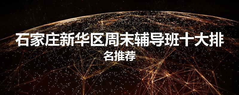 石家庄新华区周末辅导班十大排名推荐