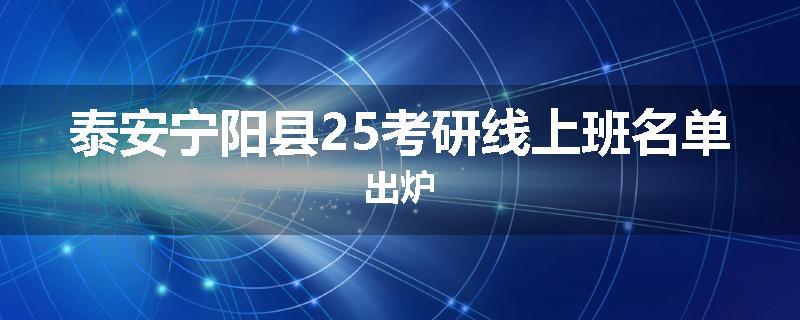 泰安宁阳县25考研线上班名单出炉