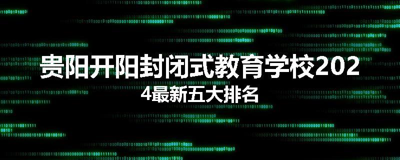 贵阳开阳封闭式教育学校2024最新五大排名