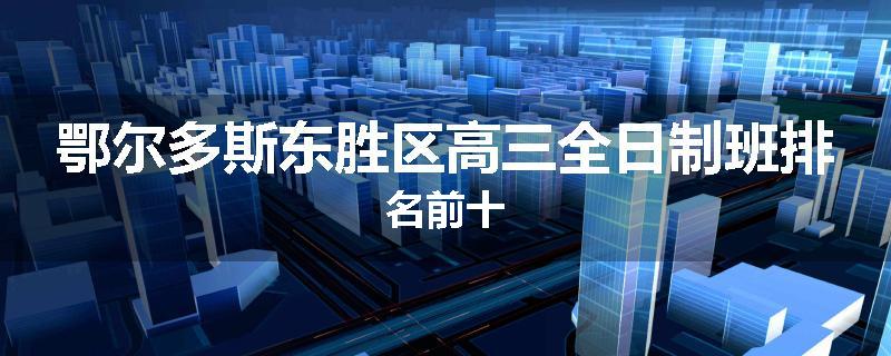 鄂尔多斯东胜区高三全日制班排名前十