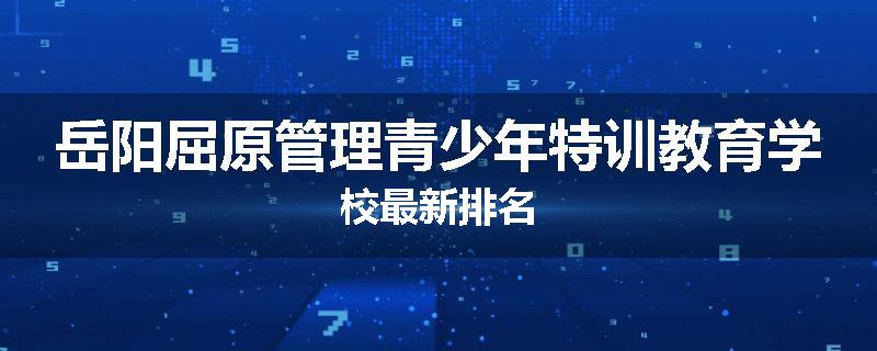 岳阳屈原管理青少年特训教育学校最新排名