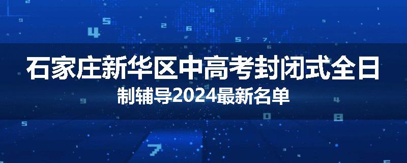 石家庄新华区中高考封闭式全日制辅导2024最新名单