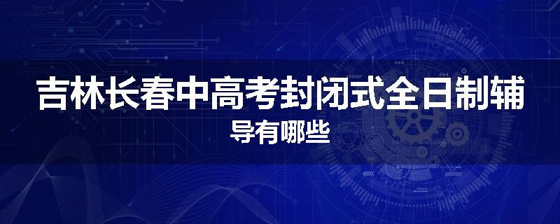 吉林长春中高考封闭式全日制辅导有哪些