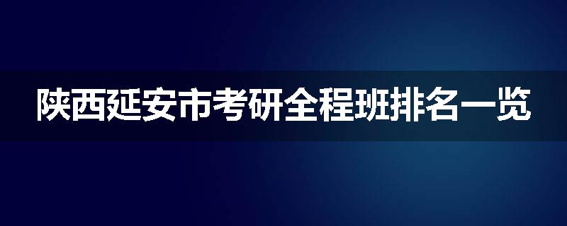 陕西延安市考研全程班排名一览