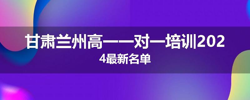 甘肃兰州高一一对一培训2024最新名单