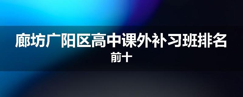 廊坊广阳区高中课外补习班排名前十