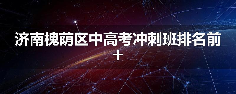济南槐荫区中高考冲刺班排名前十