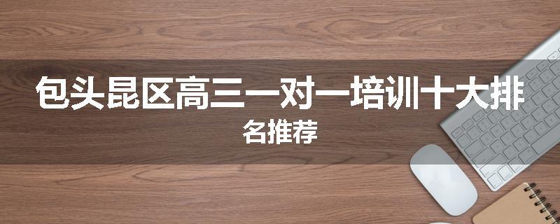 包头昆区高三一对一培训十大排名推荐