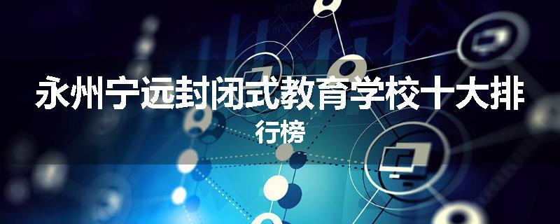 永州宁远封闭式教育学校十大排行榜
