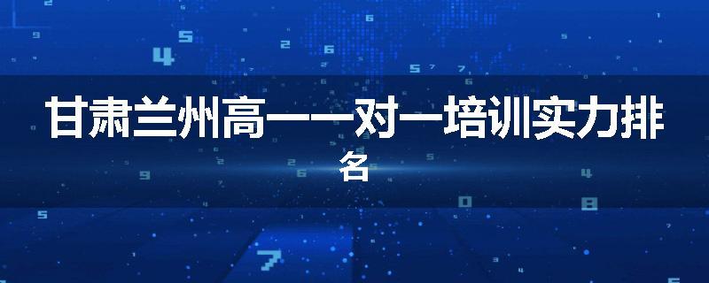 甘肃兰州高一一对一培训实力排名