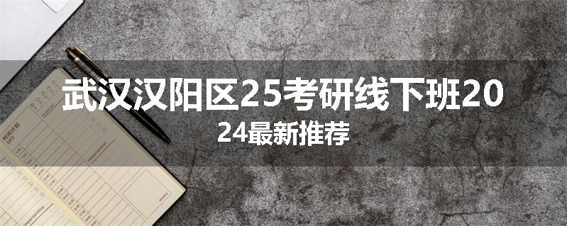 武汉汉阳区25考研线下班2024最新推荐