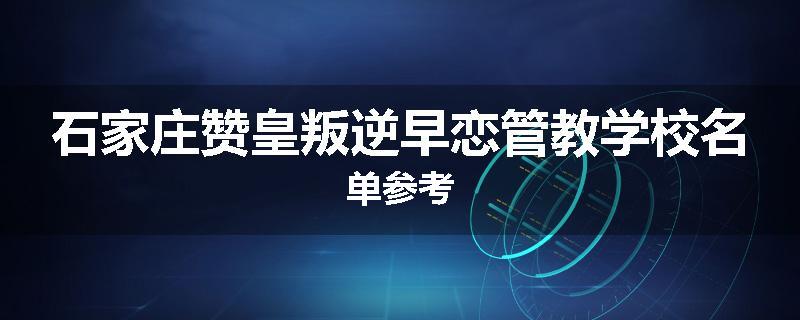 石家庄赞皇叛逆早恋管教学校名单参考