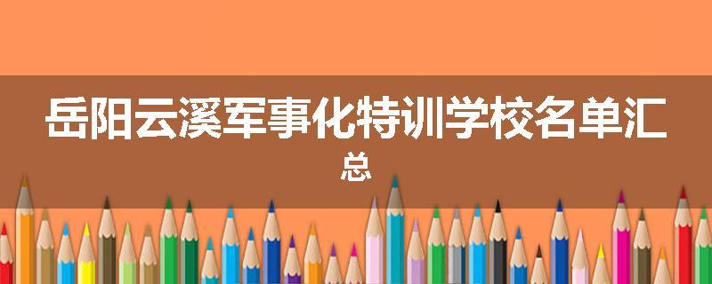 岳阳云溪军事化特训学校名单汇总