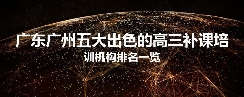 广东广州五大出色的高三补课培训机构排名一览