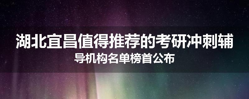 湖北宜昌值得推荐的考研冲刺辅导机构名单榜首公布