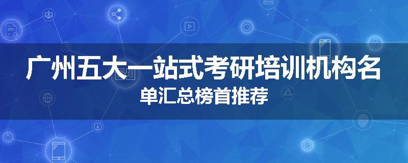 广州五大一站式考研培训机构名单汇总榜首推荐