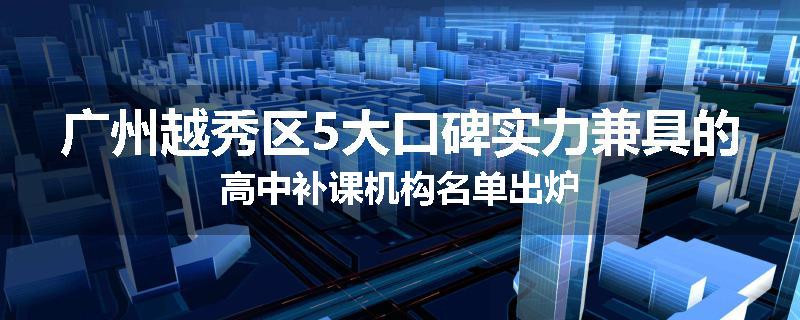 广州越秀区5大口碑实力兼具的高中补课机构名单出炉