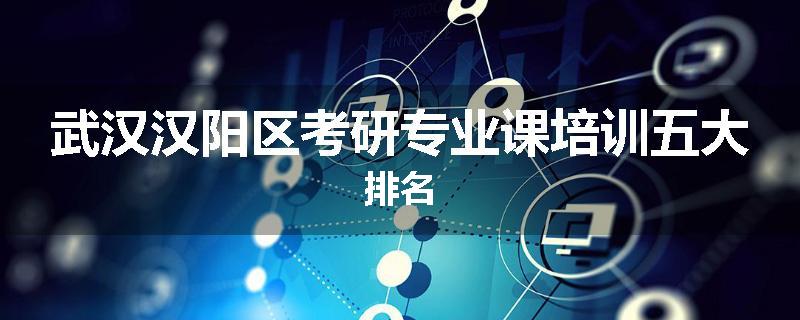 武汉汉阳区考研专业课培训五大排名