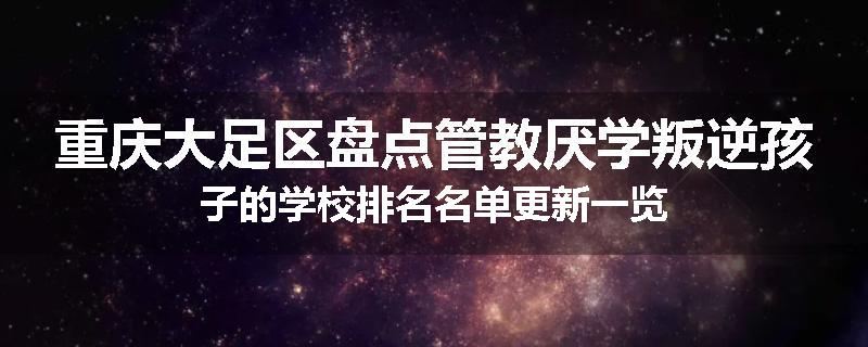 重庆大足区盘点管教厌学叛逆孩子的学校排名名单更新一览