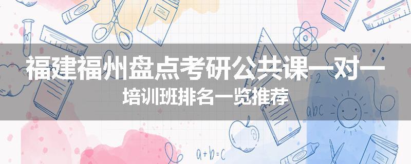 福建福州盘点考研公共课一对一培训班排名一览推荐