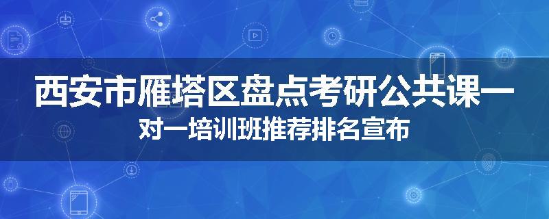 西安市雁塔区盘点考研公共课一对一培训班推荐排名宣布