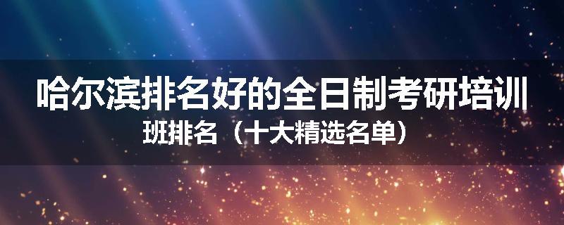 哈尔滨排名好的全日制考研培训班排名（十大精选名单）