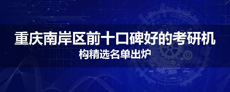 重庆南岸区前十口碑好的考研机构精选名单出炉