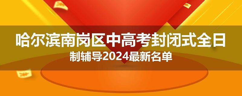 哈尔滨南岗区中高考封闭式全日制辅导2024最新名单