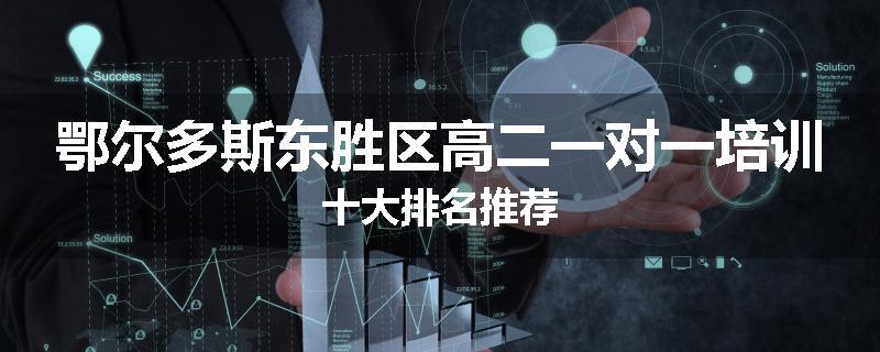 鄂尔多斯东胜区高二一对一培训十大排名推荐