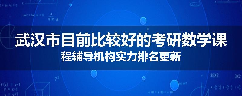武汉市目前比较好的考研数学课程辅导机构实力排名更新
