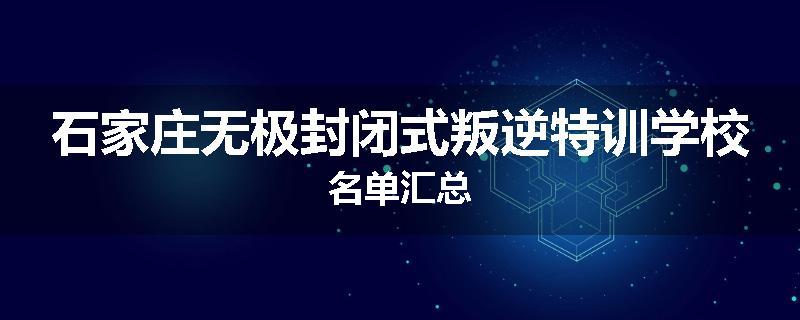 石家庄无极封闭式叛逆特训学校名单汇总