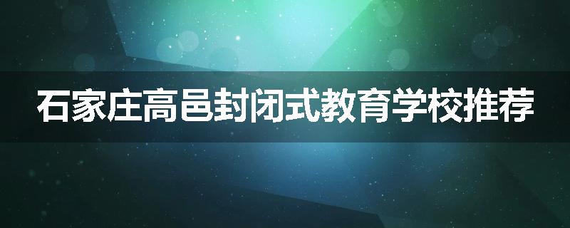 石家庄高邑封闭式教育学校推荐