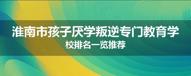 淮南市孩子厌学叛逆专门教育学校排名一览推荐