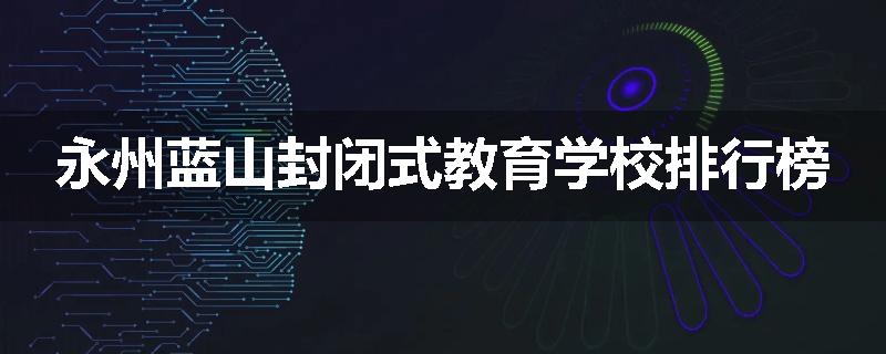 永州蓝山封闭式教育学校排行榜