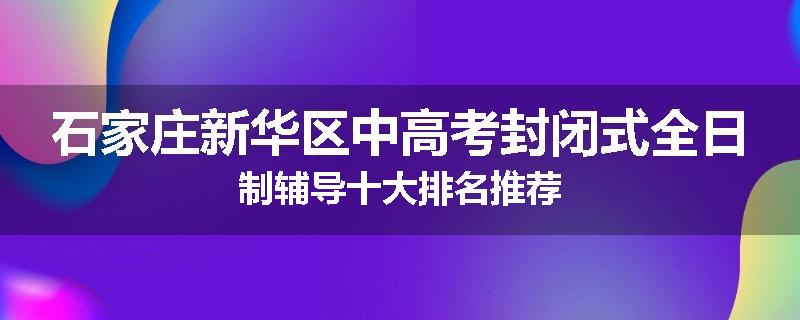 石家庄新华区中高考封闭式全日制辅导十大排名推荐