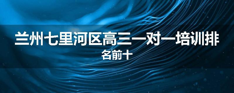 兰州七里河区高三一对一培训排名前十