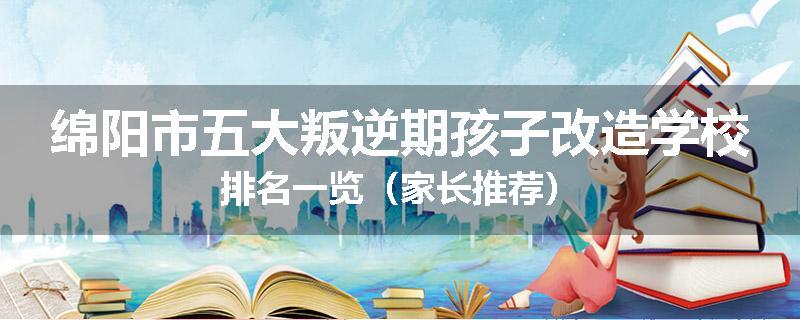 绵阳市五大叛逆期孩子改造学校排名一览（家长推荐）