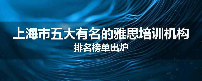 上海市五大有名的雅思培训机构排名榜单出炉