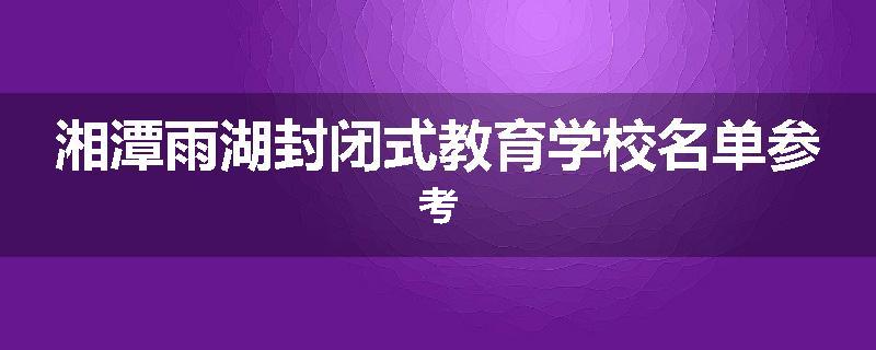 湘潭雨湖封闭式教育学校名单参考