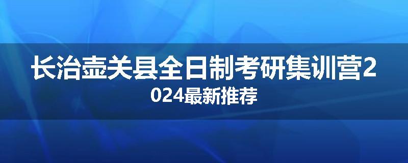长治壶关县全日制考研集训营2024最新推荐