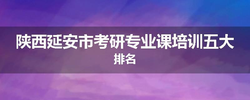 陕西延安市考研专业课培训五大排名