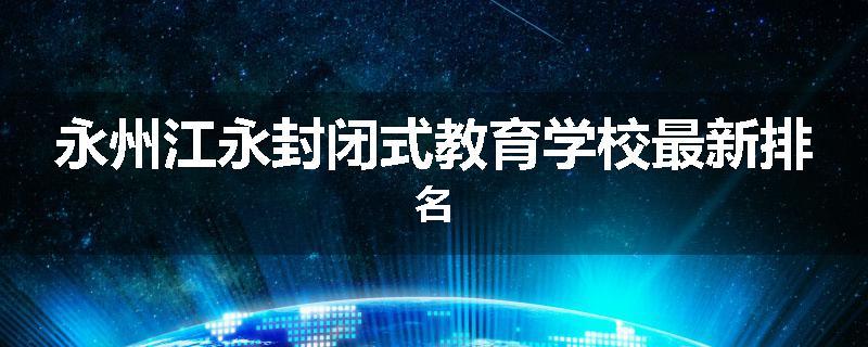 永州江永封闭式教育学校最新排名