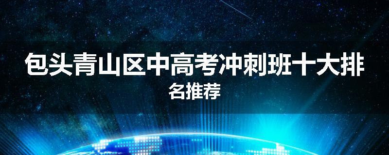 包头青山区中高考冲刺班十大排名推荐