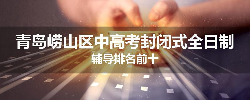 青岛崂山区中高考封闭式全日制辅导排名前十
