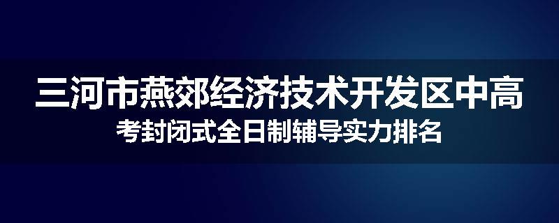 三河市燕郊经济技术开发区中高考封闭式全日制辅导实力排名