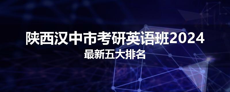 陕西汉中市考研英语班2024最新五大排名
