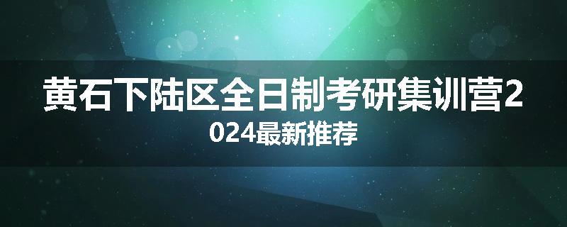 黄石下陆区全日制考研集训营2024最新推荐